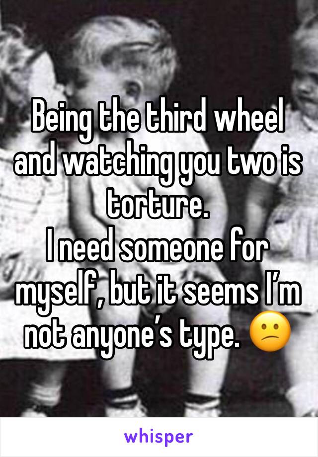 Being the third wheel and watching you two is torture. 
I need someone for myself, but it seems I’m not anyone’s type. 😕