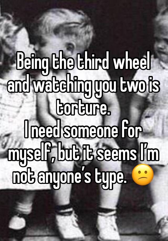 Being the third wheel and watching you two is torture. 
I need someone for myself, but it seems I’m not anyone’s type. 😕