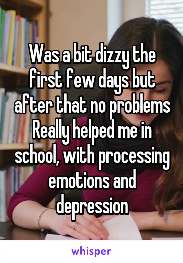 Was a bit dizzy the first few days but after that no problems
Really helped me in school, with processing emotions and depression