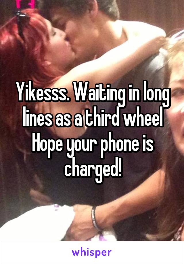 Yikesss. Waiting in long lines as a third wheel
Hope your phone is charged!