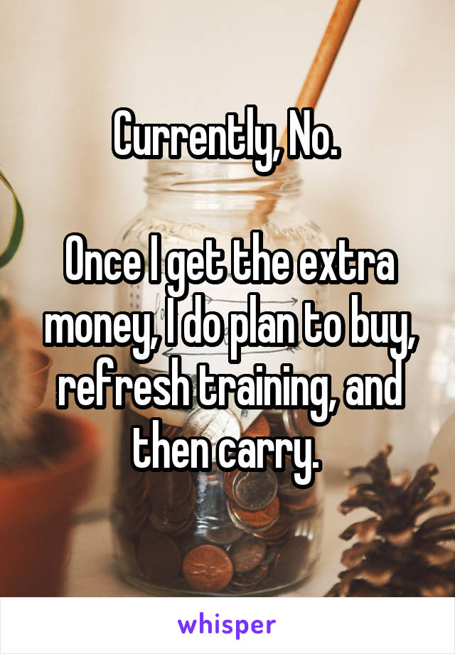 Currently, No. 

Once I get the extra money, I do plan to buy, refresh training, and then carry. 
