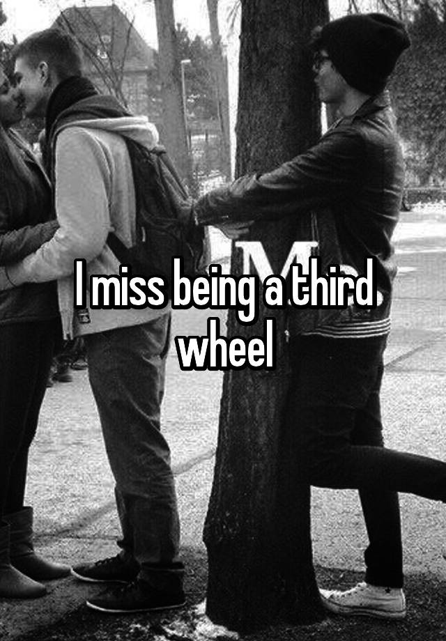 I miss being a third wheel