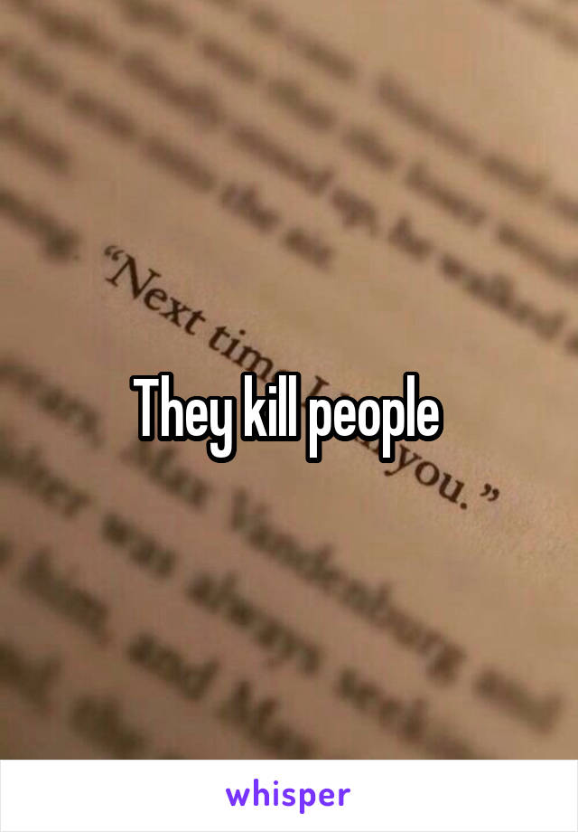 They kill people 