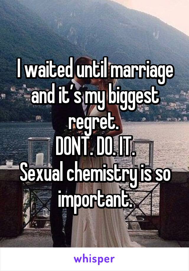 I waited until marriage and it’s my biggest regret. 
DONT. DO. IT.
Sexual chemistry is so important.