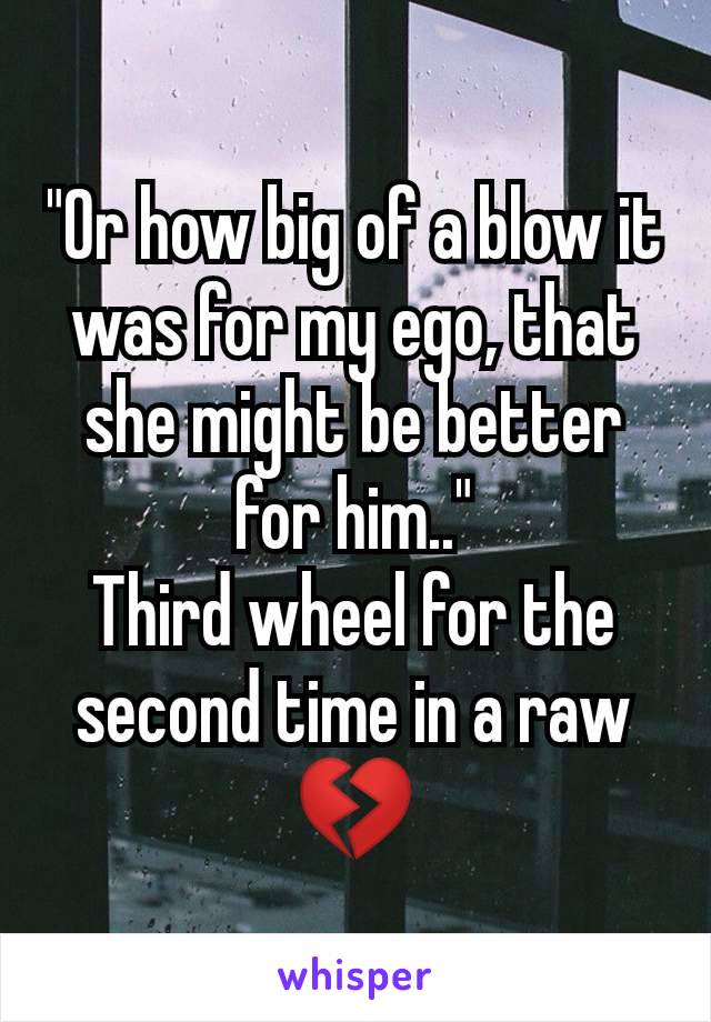 "Or how big of a blow it was for my ego, that she might be better for him.."
Third wheel for the second time in a raw 💔