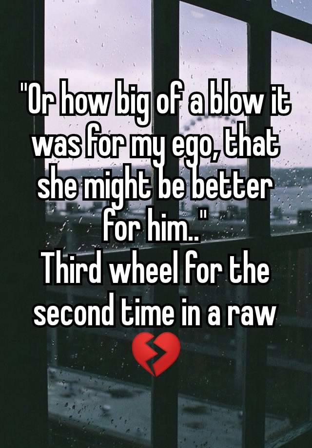 "Or how big of a blow it was for my ego, that she might be better for him.."
Third wheel for the second time in a raw 💔