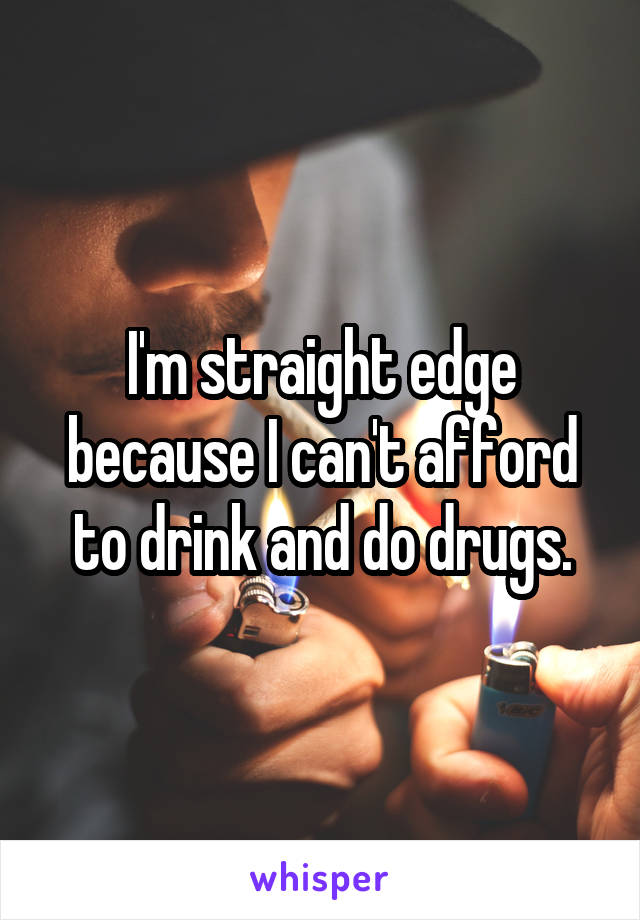 I'm straight edge because I can't afford to drink and do drugs.