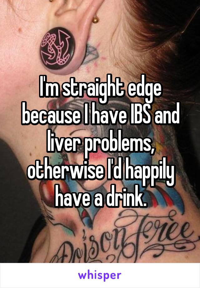 I'm straight edge because I have IBS and liver problems, otherwise I'd happily have a drink.