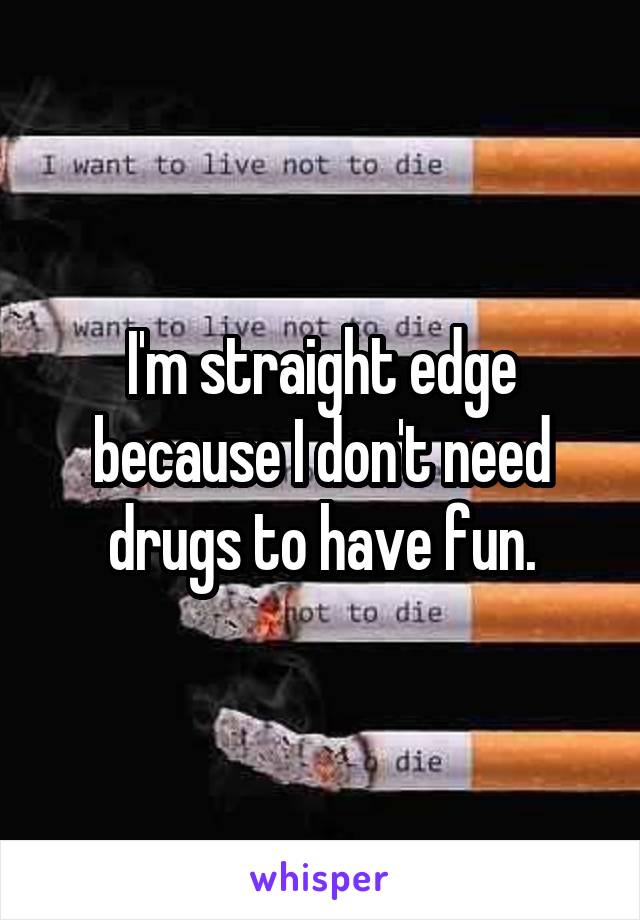 I'm straight edge because I don't need drugs to have fun.