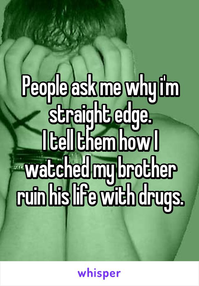 People ask me why i'm straight edge.
I tell them how I watched my brother ruin his life with drugs.