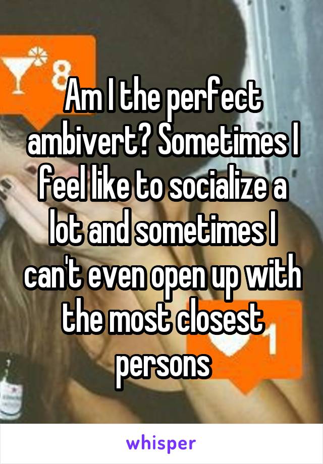 Am I the perfect ambivert? Sometimes I feel like to socialize a lot and sometimes I can't even open up with the most closest persons