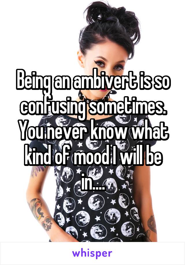 Being an ambivert is so confusing sometimes. You never know what kind of mood I will be in....