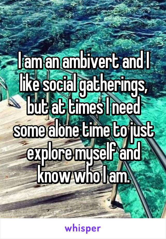 I am an ambivert and I like social gatherings, but at times I need some alone time to just explore myself and know who I am.