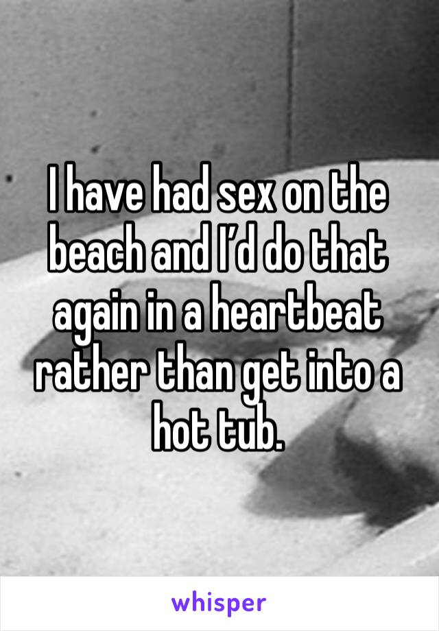 I have had sex on the beach and I’d do that again in a heartbeat rather than get into a hot tub. 