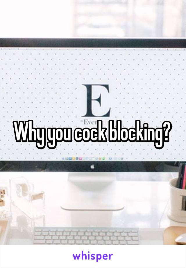 Why you cock blocking? 