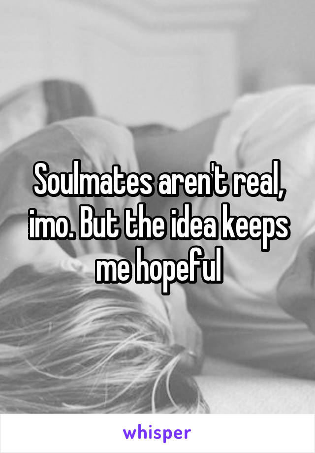 Soulmates aren't real, imo. But the idea keeps me hopeful