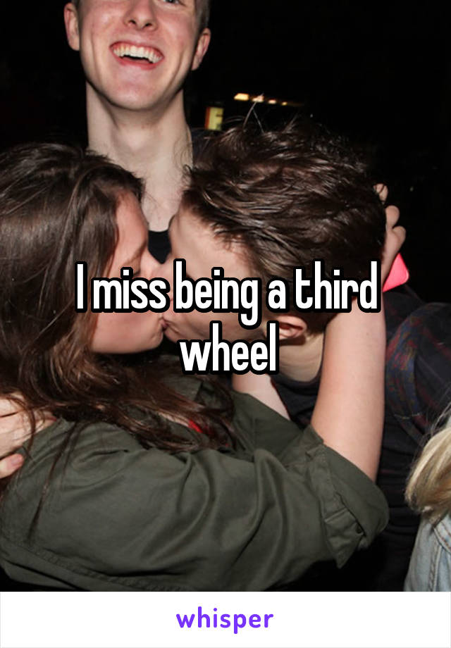 I miss being a third wheel