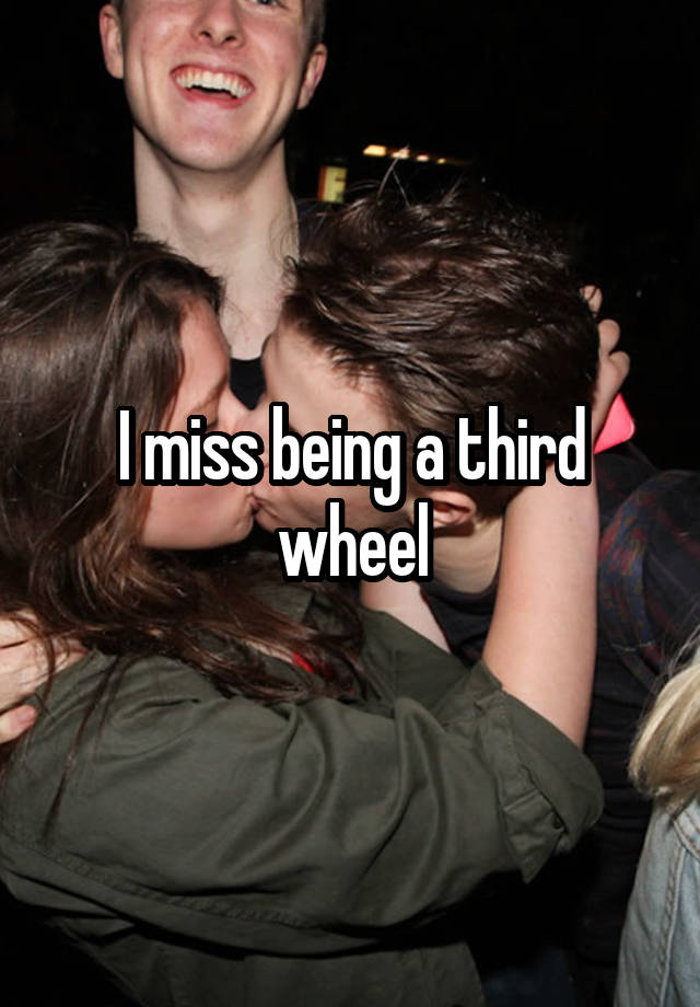 I miss being a third wheel