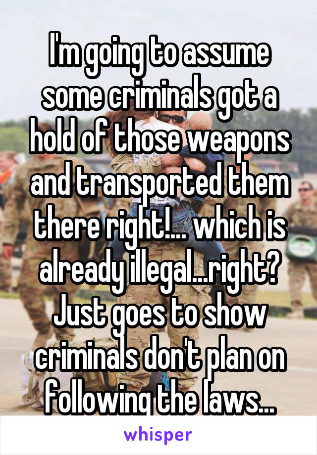 I'm going to assume some criminals got a hold of those weapons and transported them there right!... which is already illegal...right? Just goes to show criminals don't plan on following the laws...