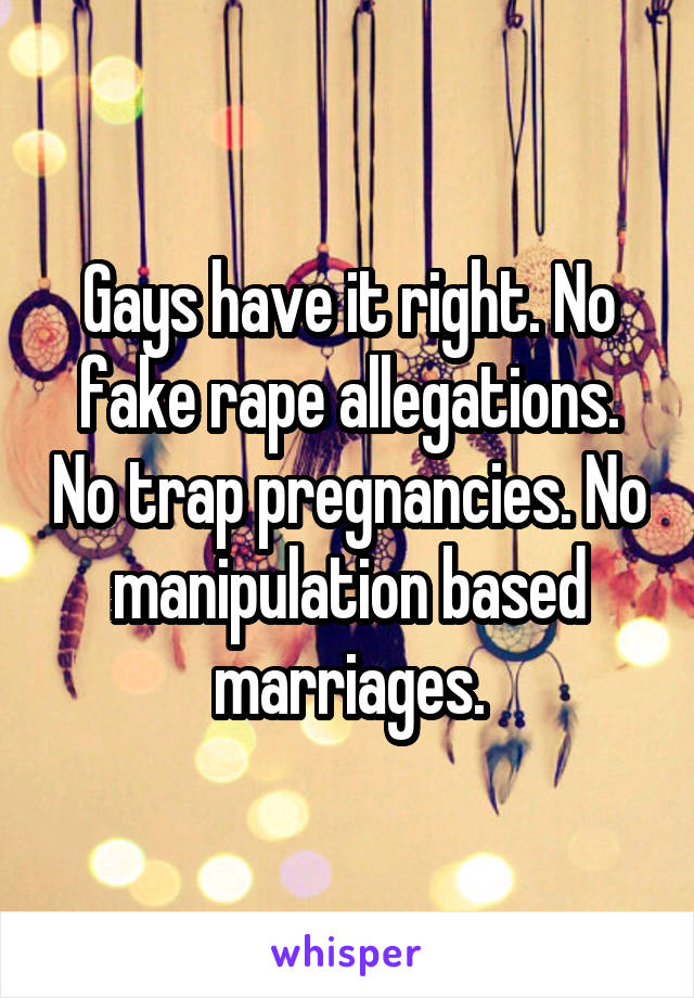 Gays have it right. No fake rape allegations. No trap pregnancies. No manipulation based marriages.