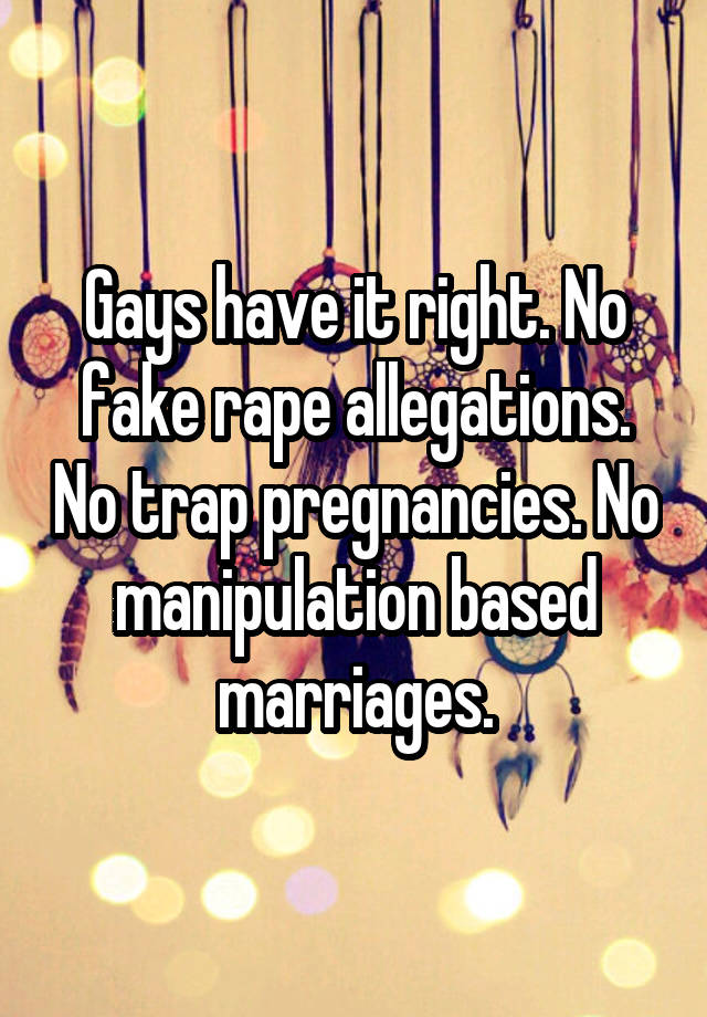 Gays have it right. No fake rape allegations. No trap pregnancies. No manipulation based marriages.