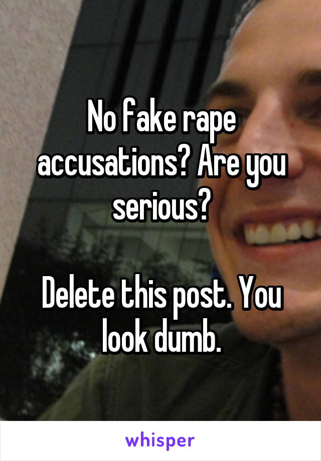 No fake rape accusations? Are you serious?

Delete this post. You look dumb.