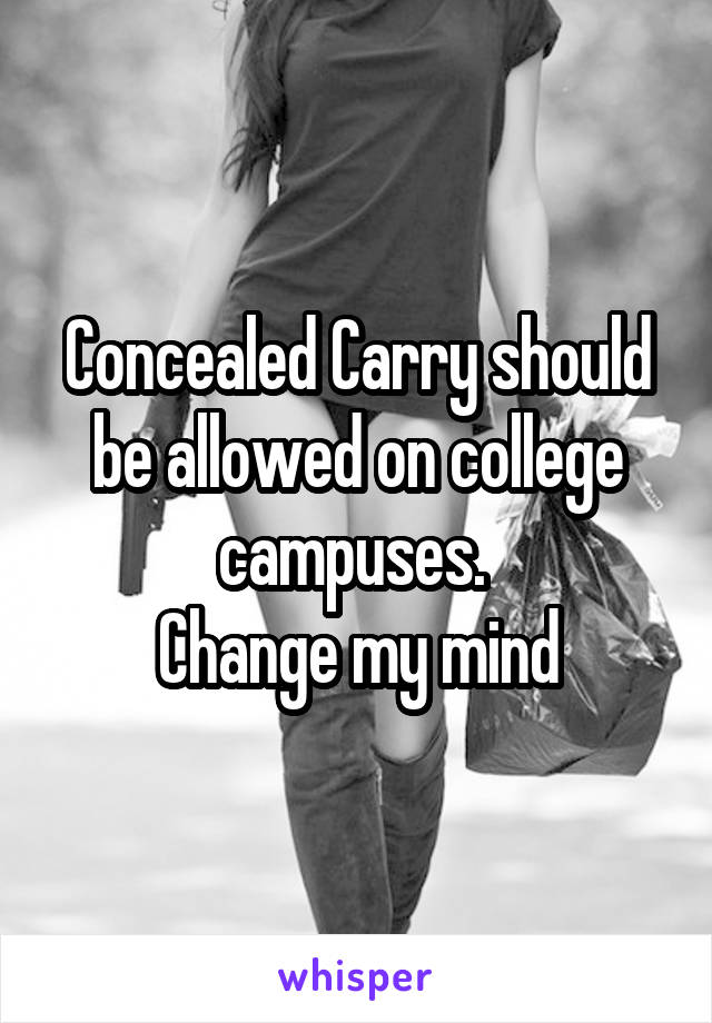 Concealed Carry should be allowed on college campuses. 
Change my mind