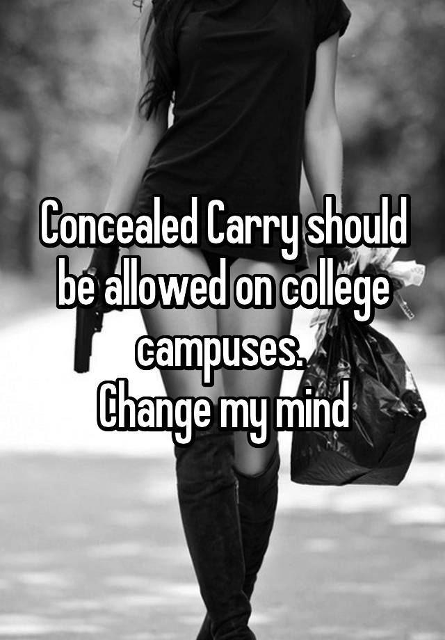 Concealed Carry should be allowed on college campuses. 
Change my mind