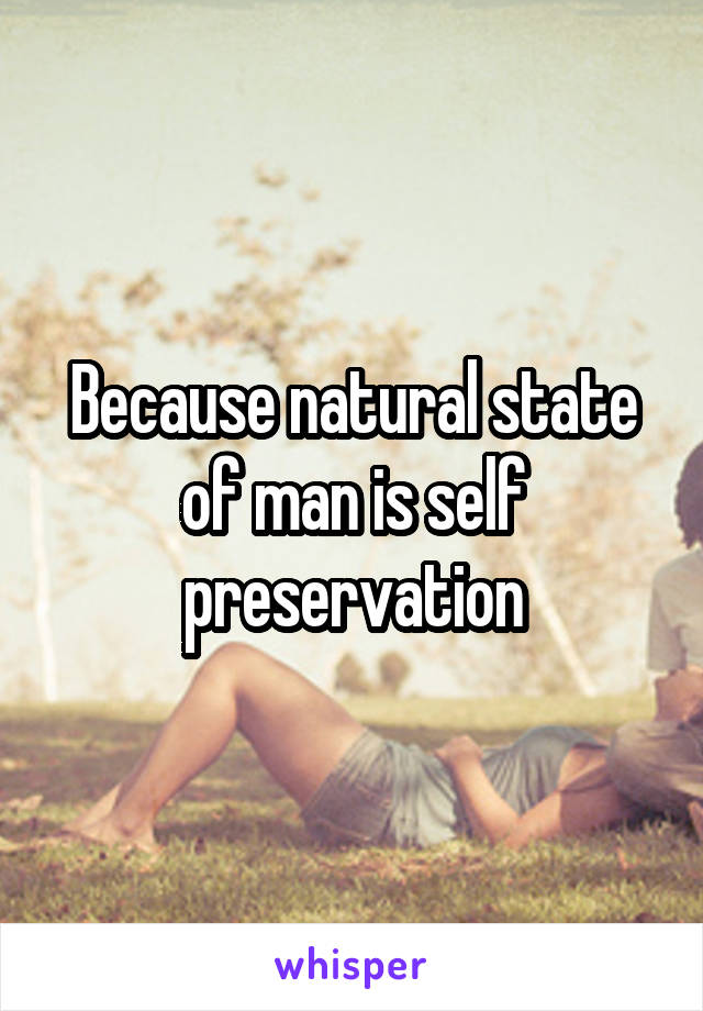 Because natural state of man is self preservation