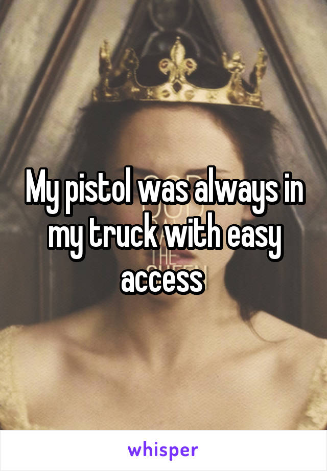 My pistol was always in my truck with easy access 