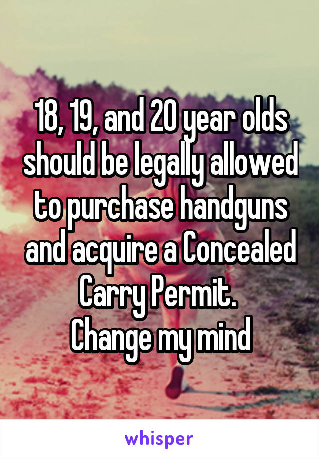 18, 19, and 20 year olds should be legally allowed to purchase handguns and acquire a Concealed Carry Permit. 
Change my mind