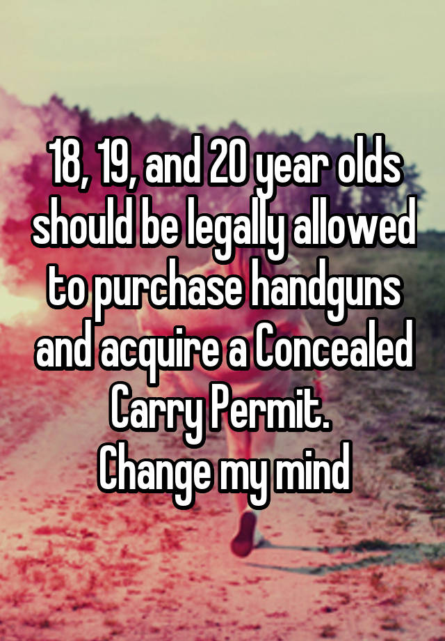 18, 19, and 20 year olds should be legally allowed to purchase handguns and acquire a Concealed Carry Permit. 
Change my mind