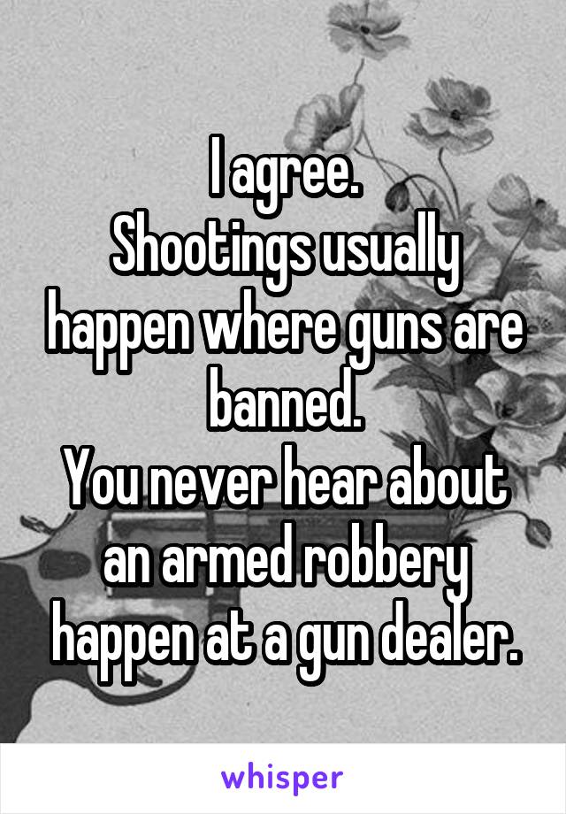 I agree.
Shootings usually happen where guns are banned.
You never hear about an armed robbery happen at a gun dealer.