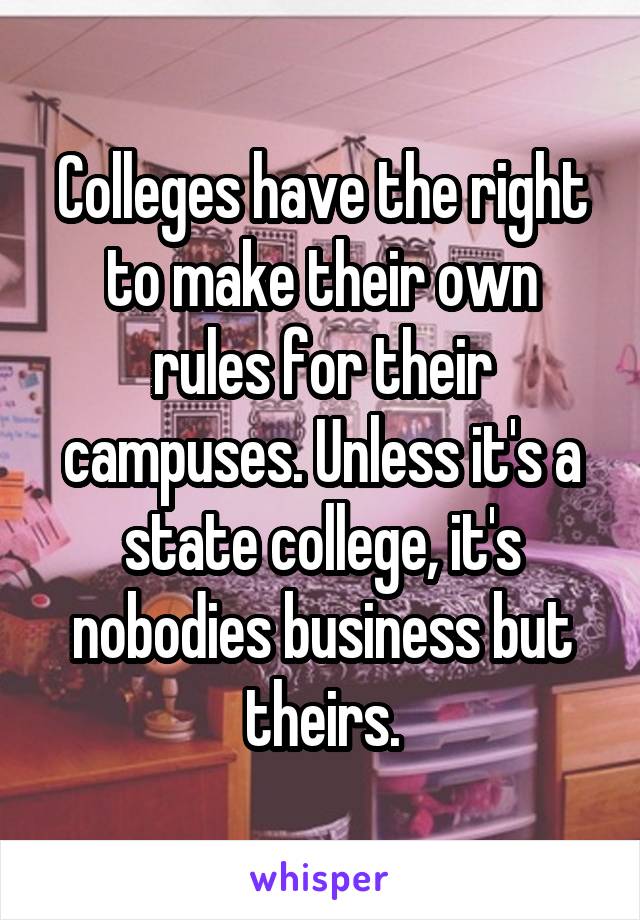 Colleges have the right to make their own rules for their campuses. Unless it's a state college, it's nobodies business but theirs.