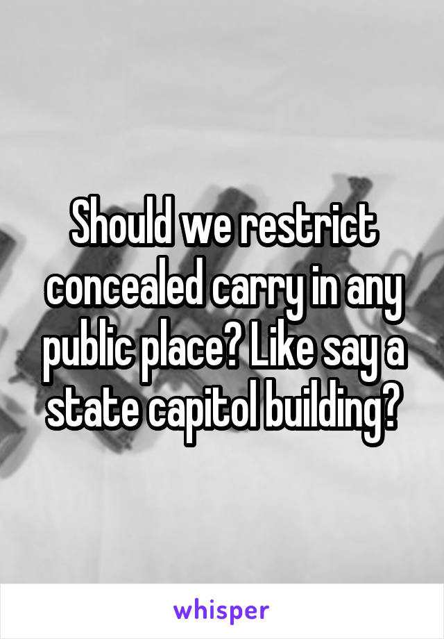 Should we restrict concealed carry in any public place? Like say a state capitol building?