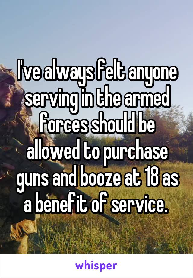 I've always felt anyone serving in the armed forces should be allowed to purchase guns and booze at 18 as a benefit of service. 