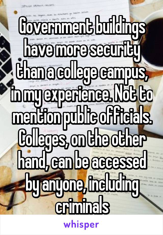 Government buildings have more security than a college campus, in my experience. Not to mention public officials. Colleges, on the other hand, can be accessed by anyone, including criminals