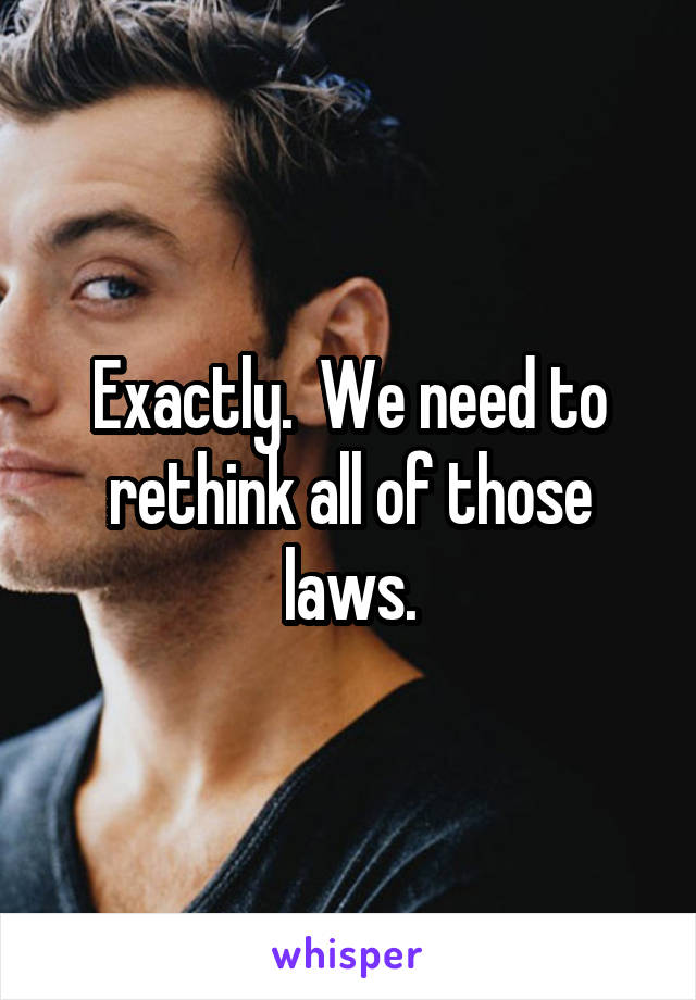 Exactly.  We need to rethink all of those laws.