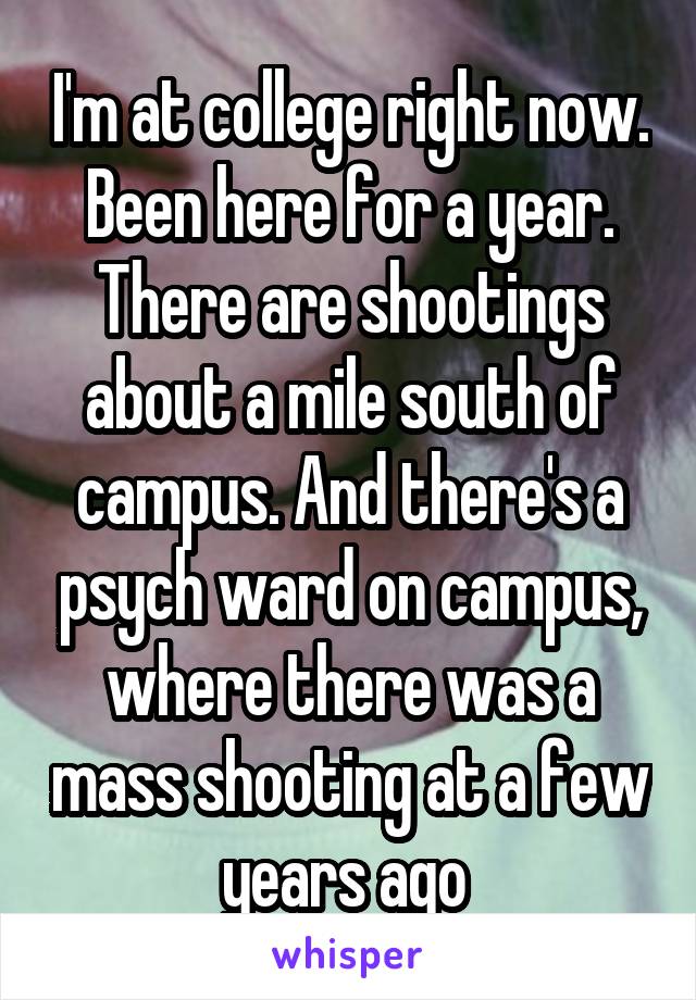 I'm at college right now. Been here for a year. There are shootings about a mile south of campus. And there's a psych ward on campus, where there was a mass shooting at a few years ago 