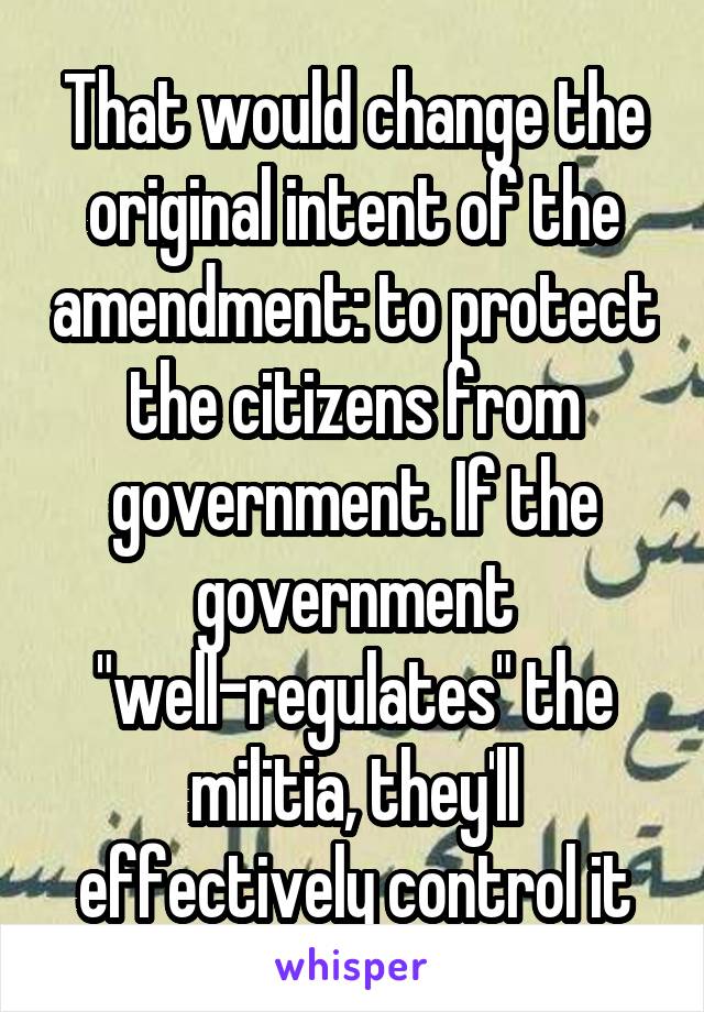 That would change the original intent of the amendment: to protect the citizens from government. If the government "well-regulates" the militia, they'll effectively control it