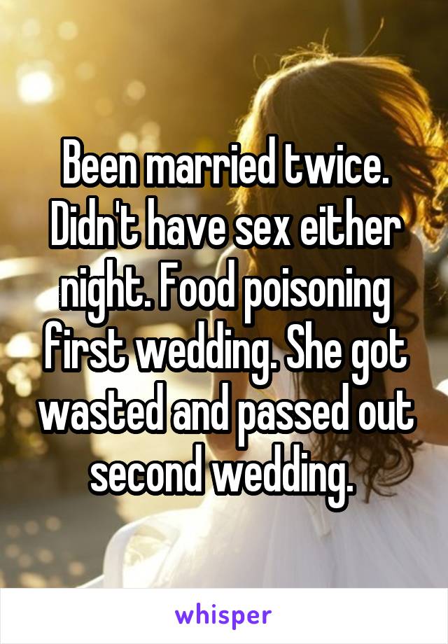 Been married twice. Didn't have sex either night. Food poisoning first wedding. She got wasted and passed out second wedding. 