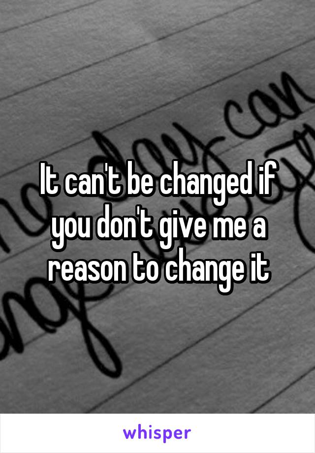 It can't be changed if you don't give me a reason to change it