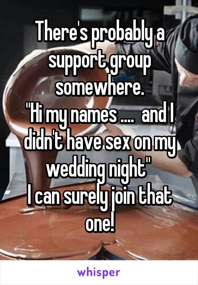 There's probably a support group somewhere.
"Hi my names ....  and I didn't have sex on my wedding night" 
I can surely join that one!
 