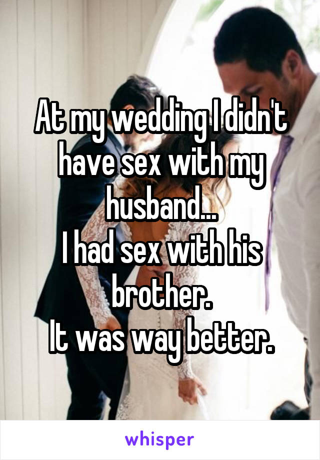 At my wedding I didn't have sex with my husband...
I had sex with his brother.
It was way better.