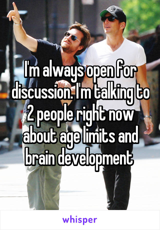 I'm always open for discussion. I'm talking to 2 people right now about age limits and brain development 