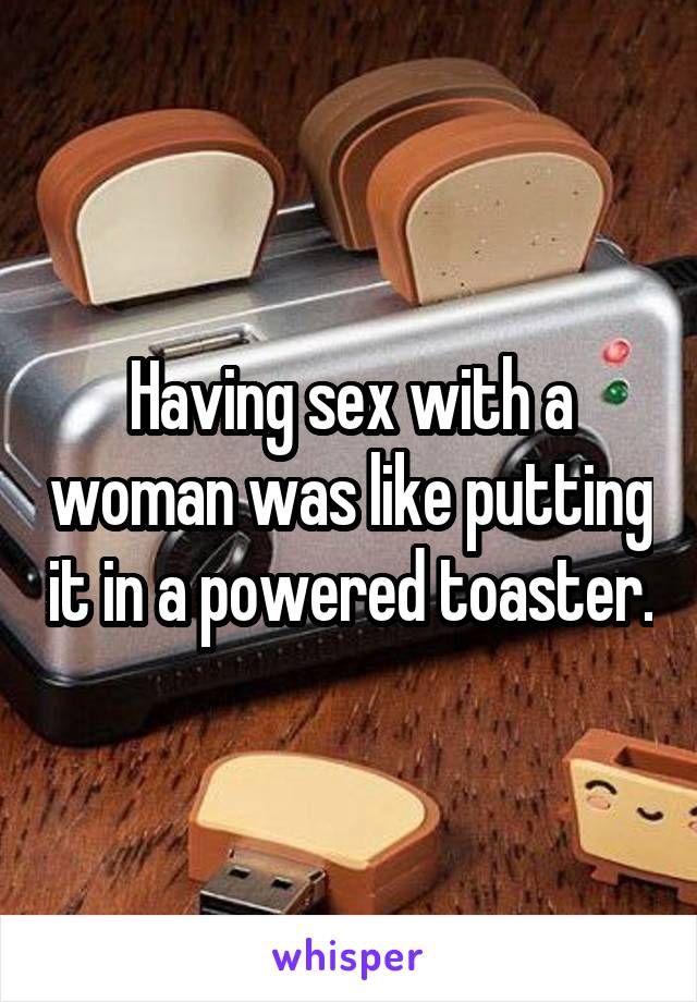 Having sex with a woman was like putting it in a powered toaster.