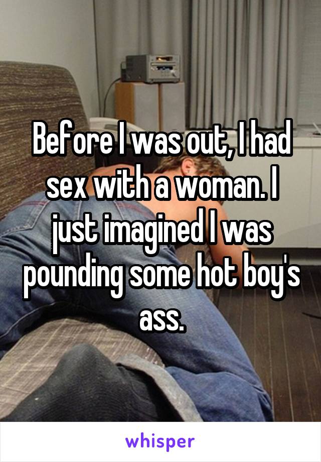 Before I was out, I had sex with a woman. I just imagined I was pounding some hot boy's ass.