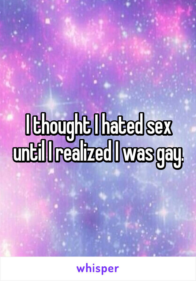 

I thought I hated sex until I realized I was gay.