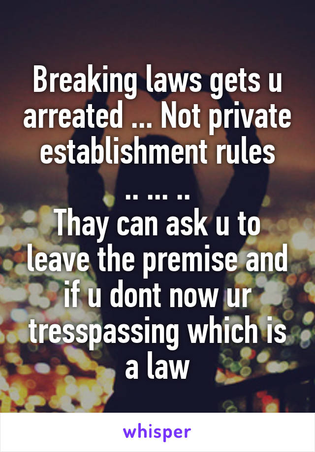 Breaking laws gets u arreated ... Not private establishment rules
.. ... ..
Thay can ask u to leave the premise and if u dont now ur tresspassing which is a law