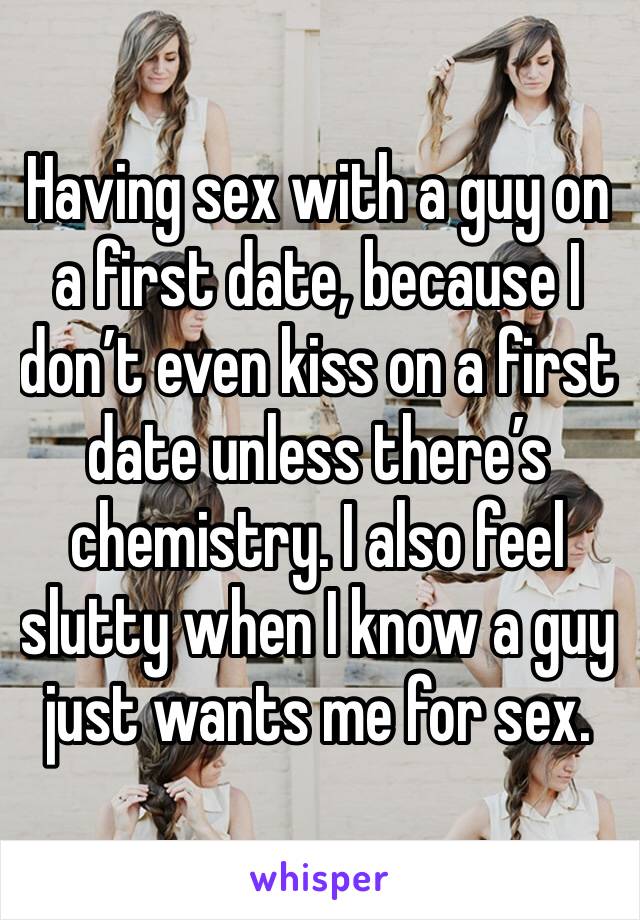 Having sex with a guy on a first date, because I don’t even kiss on a first date unless there’s chemistry. I also feel slutty when I know a guy just wants me for sex. 